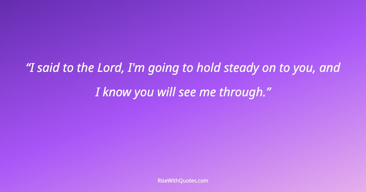 I said to the Lord, I'm going to hold steady on to you, and I know you will see me through.