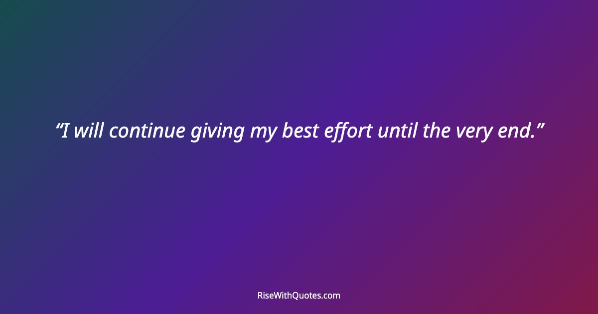 I will continue giving my best effort until the very end.