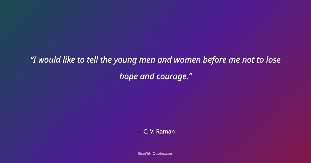 I would like to tell the young men and women before me not to lose hope and courage.