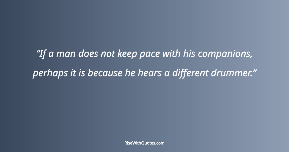 If a man does not keep pace with his companions, perhaps it is because he hears a different drummer.
