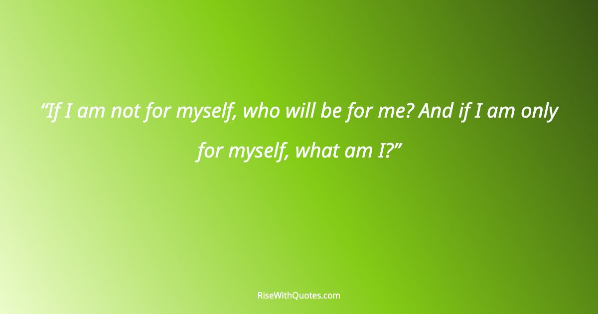 If I am not for myself, who will be for me? And if I am only for myself, what am I?