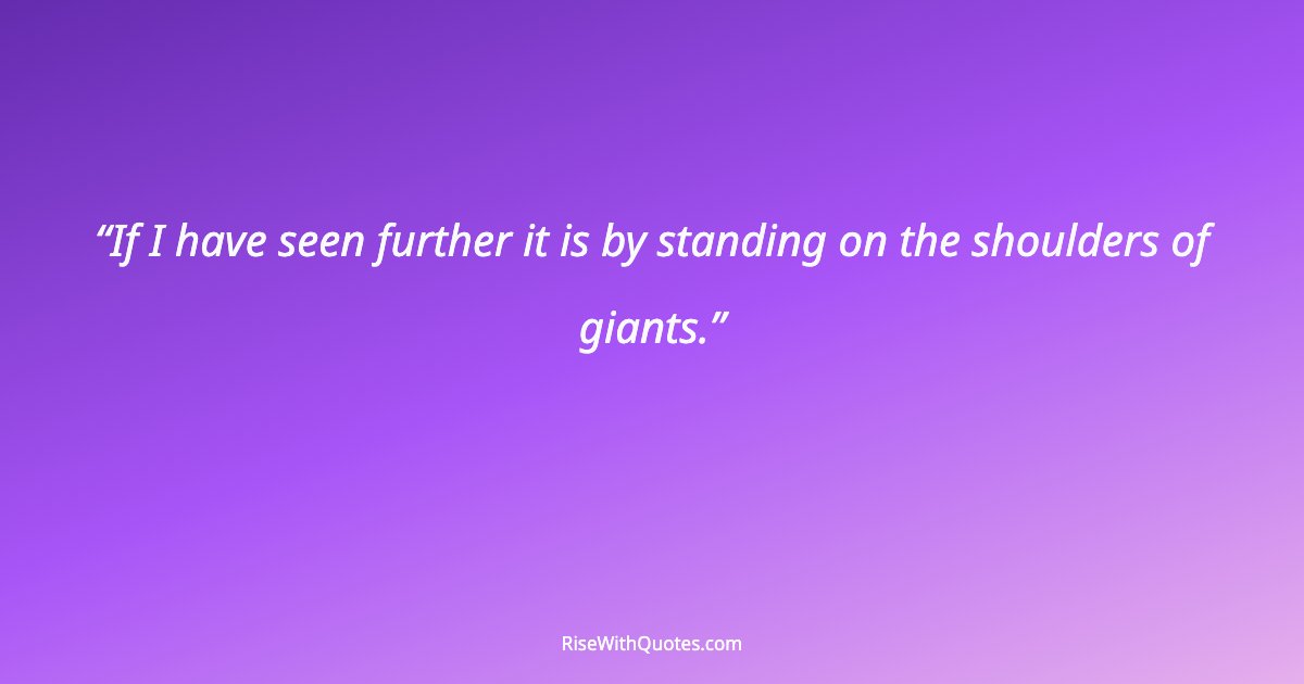If I have seen further it is by standing on the shoulders of giants.