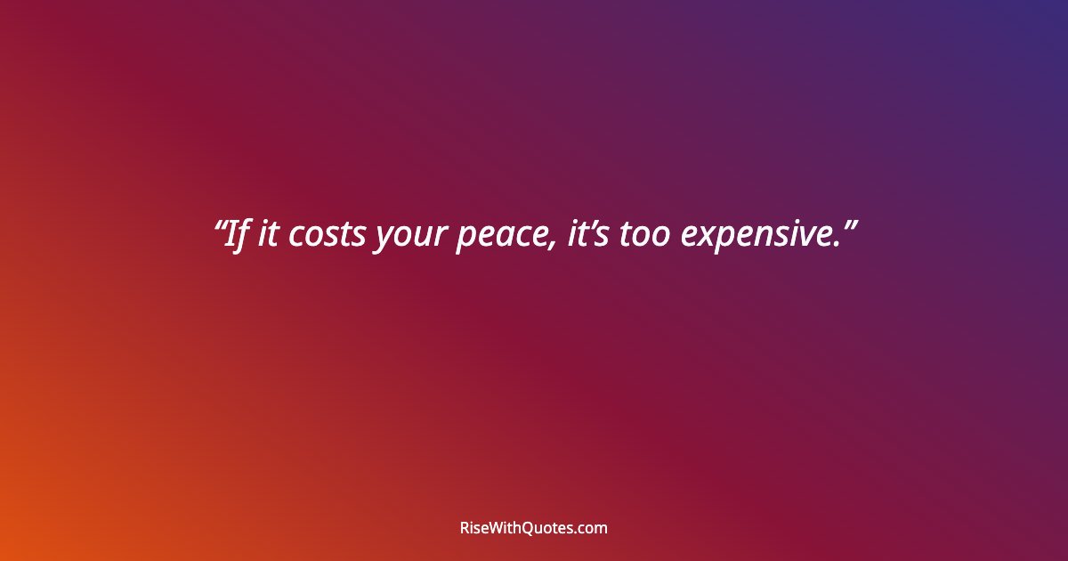 If it costs your peace, it’s too expensive.