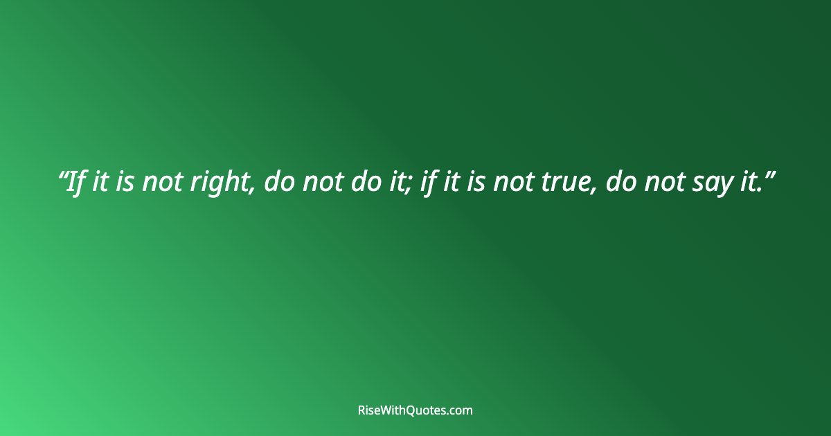 If it is not right, do not do it; if it is not true, do not say it.
