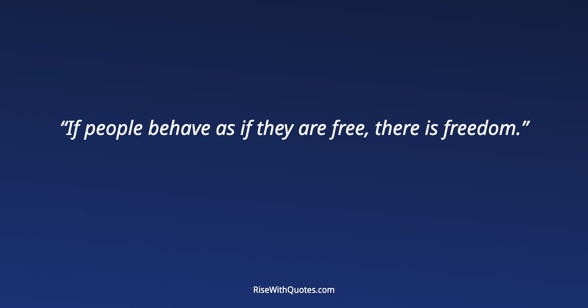 If people behave as if they are free, there is freedom.