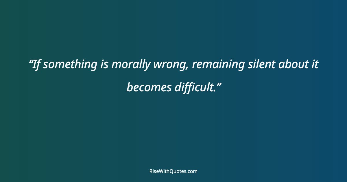 If something is morally wrong, remaining silent about it becomes difficult.