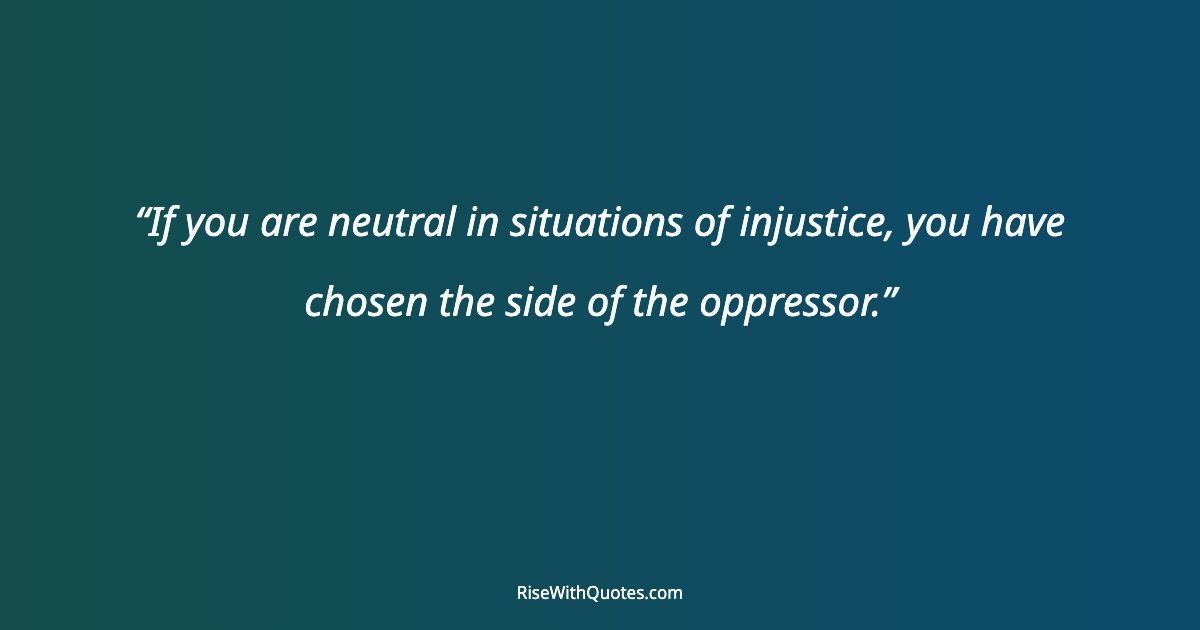 If you are neutral in situations of injustice, you have chosen the side of the oppressor.