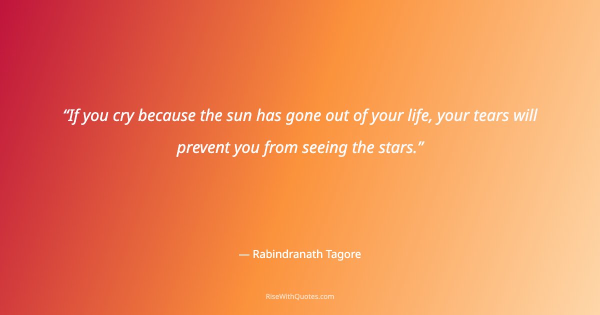 If you cry because the sun has gone out of your life, your tears will prevent you from seeing the stars.