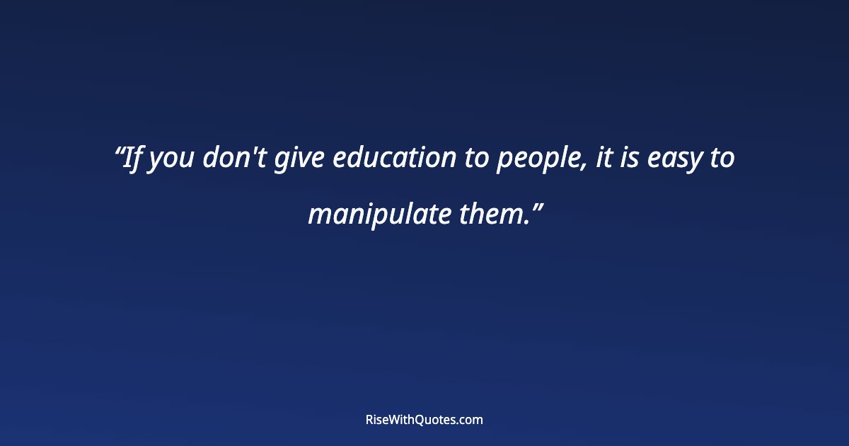 If you don't give education to people, it is easy to manipulate them.