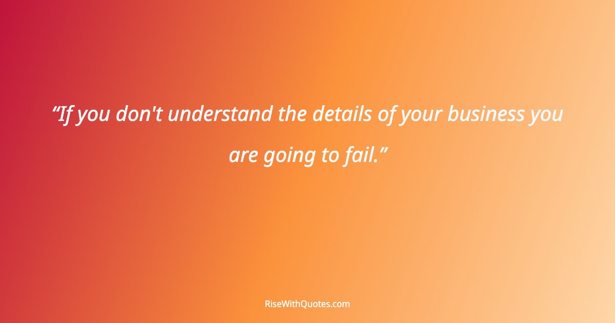 If you don't understand the details of your business you are going to fail.