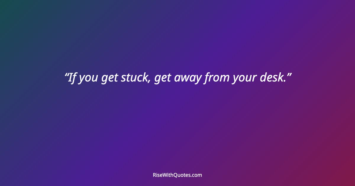 If you get stuck, get away from your desk.