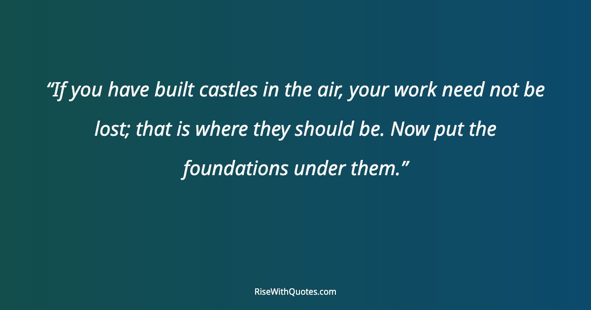 If you have built castles in the air, your work need not be lost; that is where they should be. Now put the foundations under them.