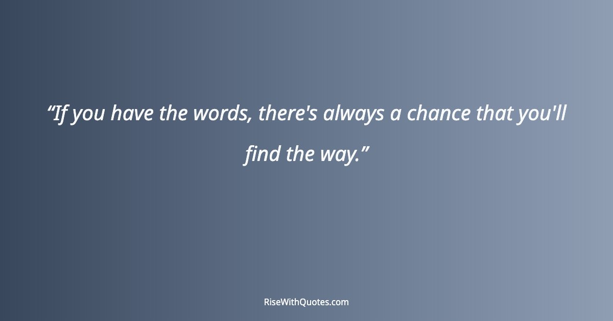 If you have the words, there's always a chance that you'll find the way.