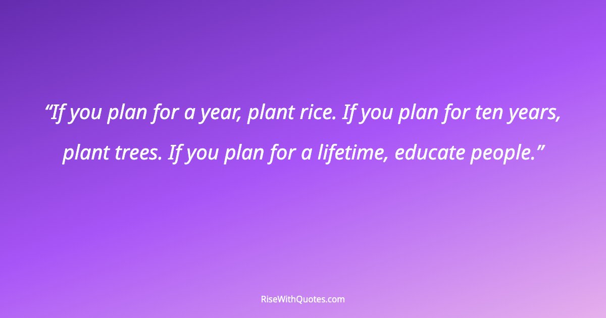 If you plan for a year, plant rice. If you plan for ten years, plant trees. If you plan for a lifetime, educate people.