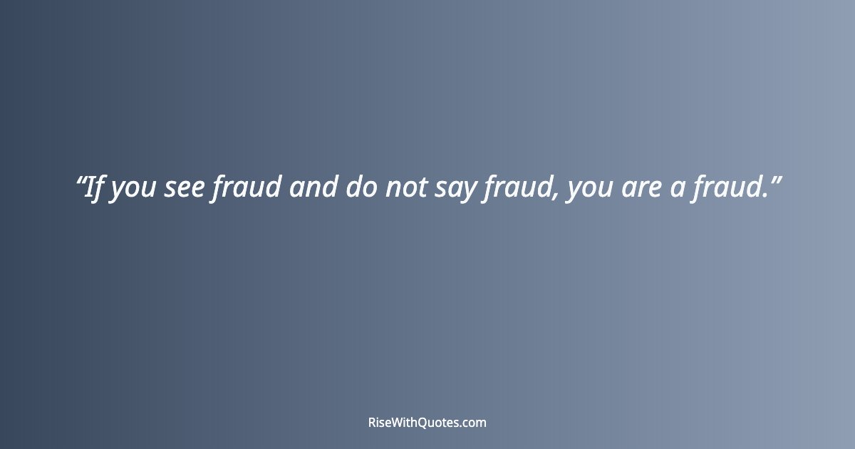 If you see fraud and do not say fraud, you are a fraud.