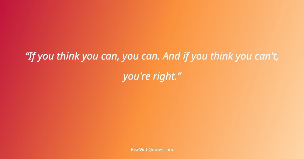 If you think you can, you can. And if you think you can't, you're right.