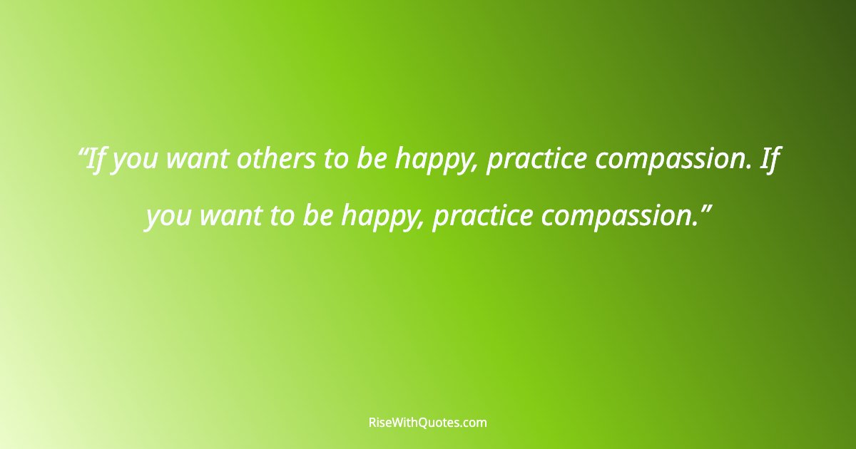 If you want others to be happy, practice compassion. If you want to be happy, practice compassion.