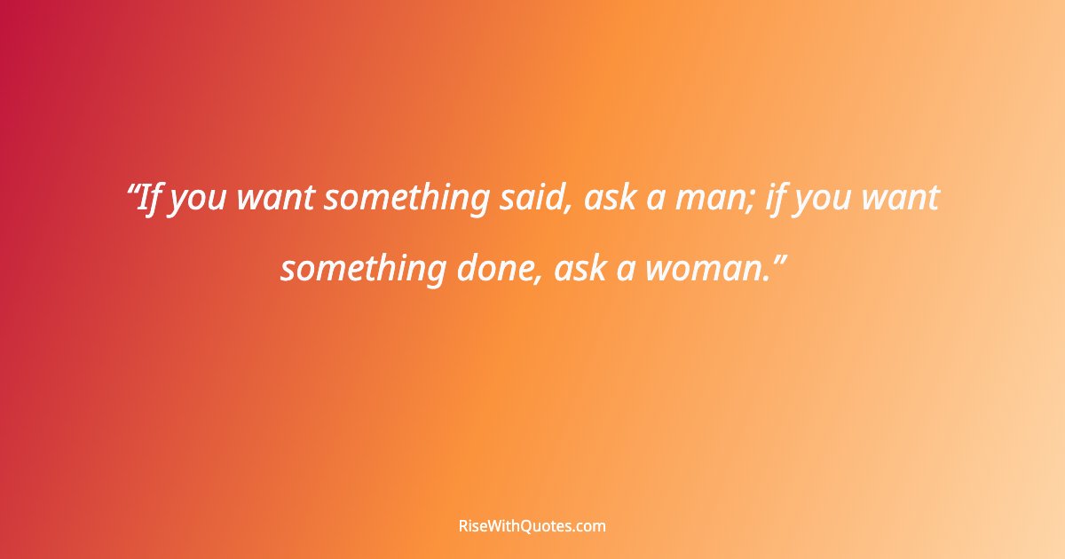 If you want something said, ask a man; if you want something done, ask a woman.