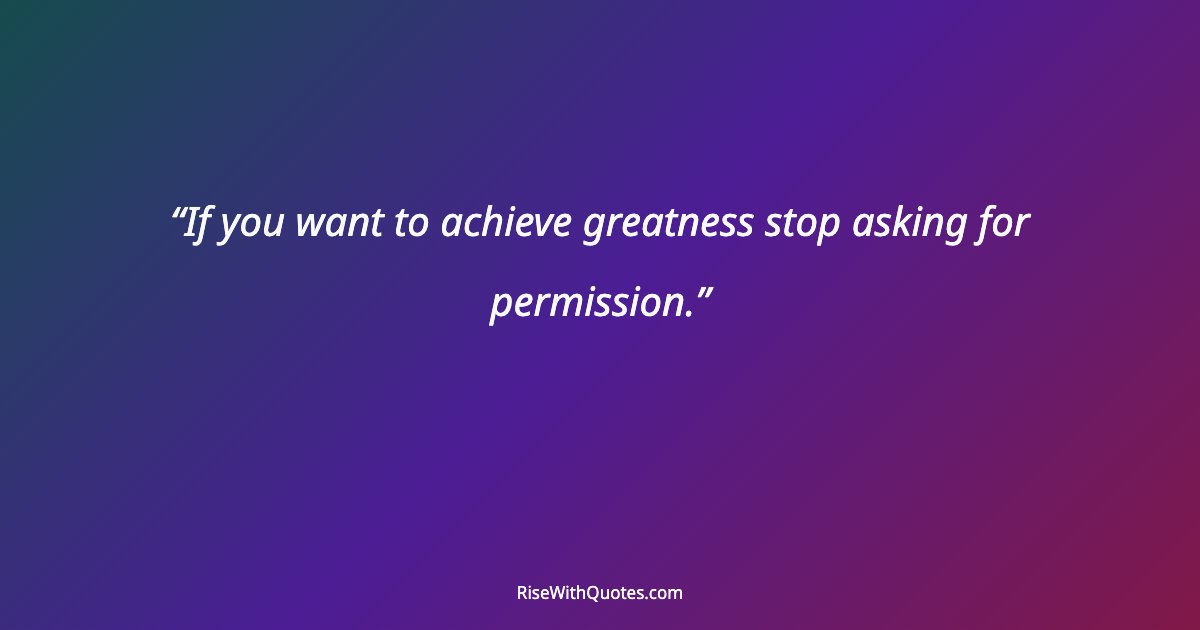 If you want to achieve greatness stop asking for permission.