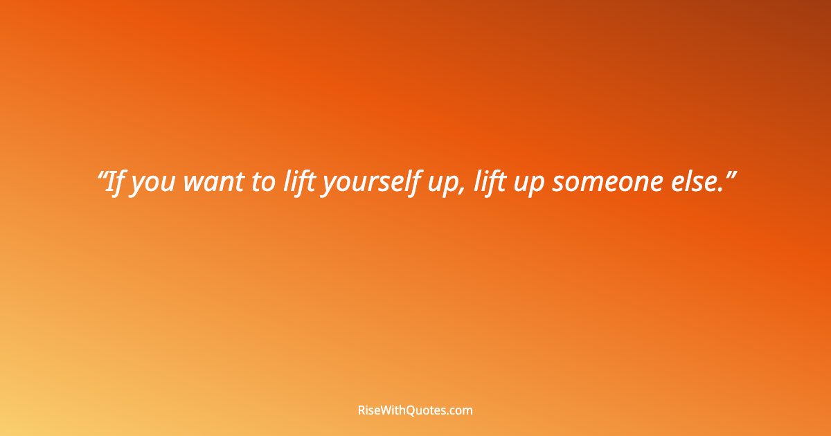 If you want to lift yourself up, lift up someone else.
