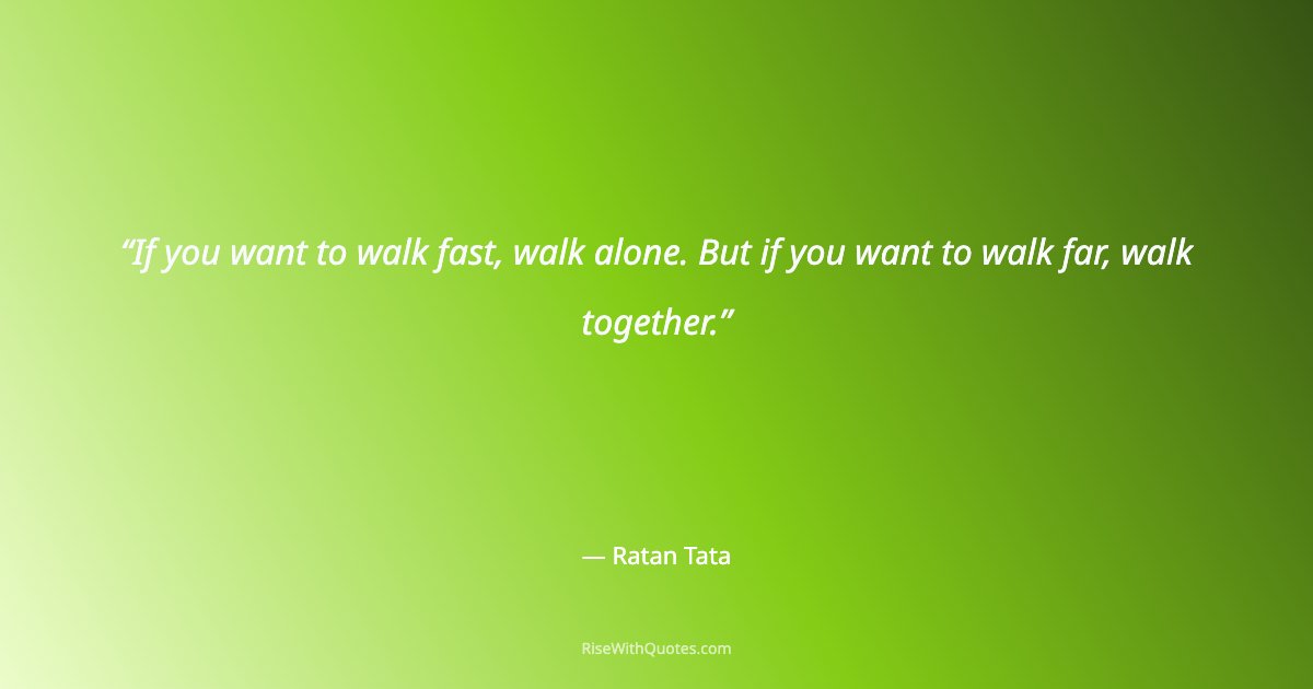 If you want to walk fast, walk alone. But if you want to walk far, walk together.