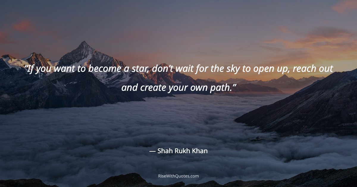 If you want to become a star, don’t wait for the sky to open up, reach out and create your own path.