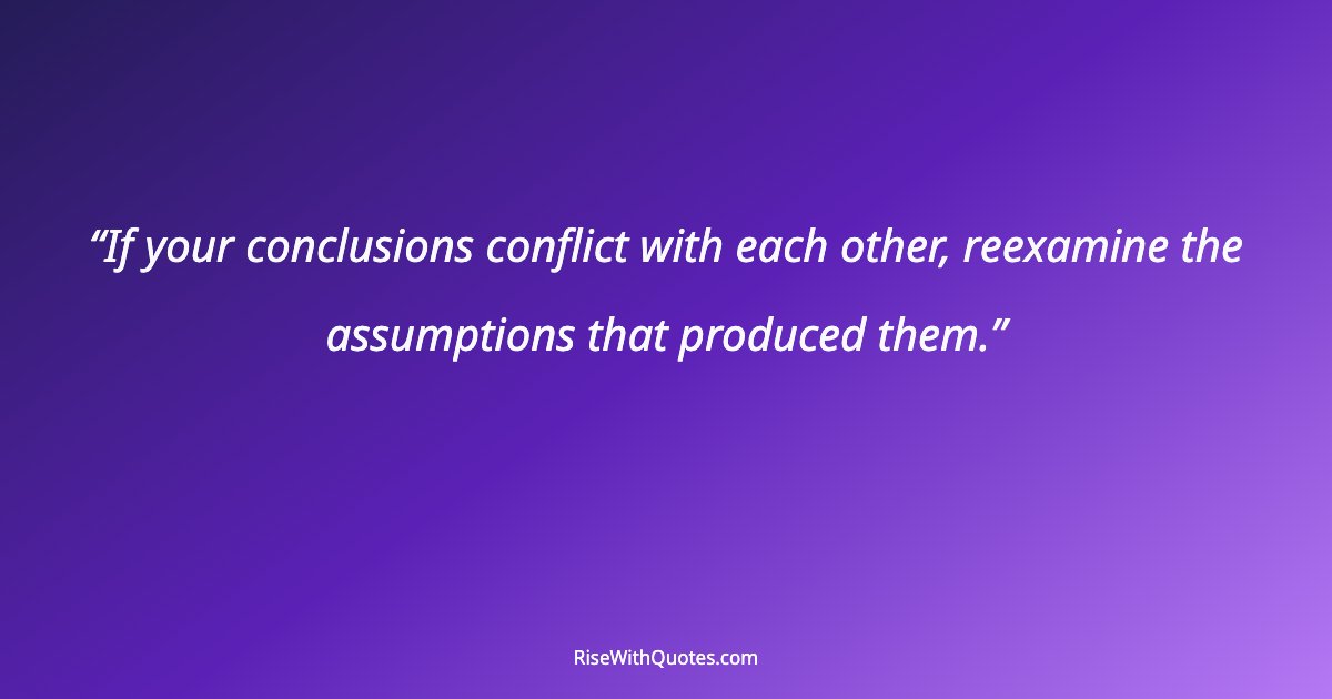 If your conclusions conflict with each other, reexamine the assumptions that produced them.