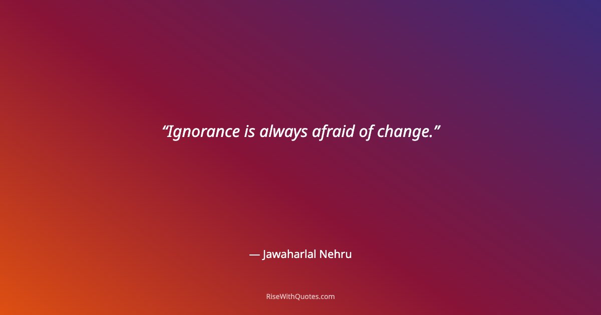 Ignorance is always afraid of change.