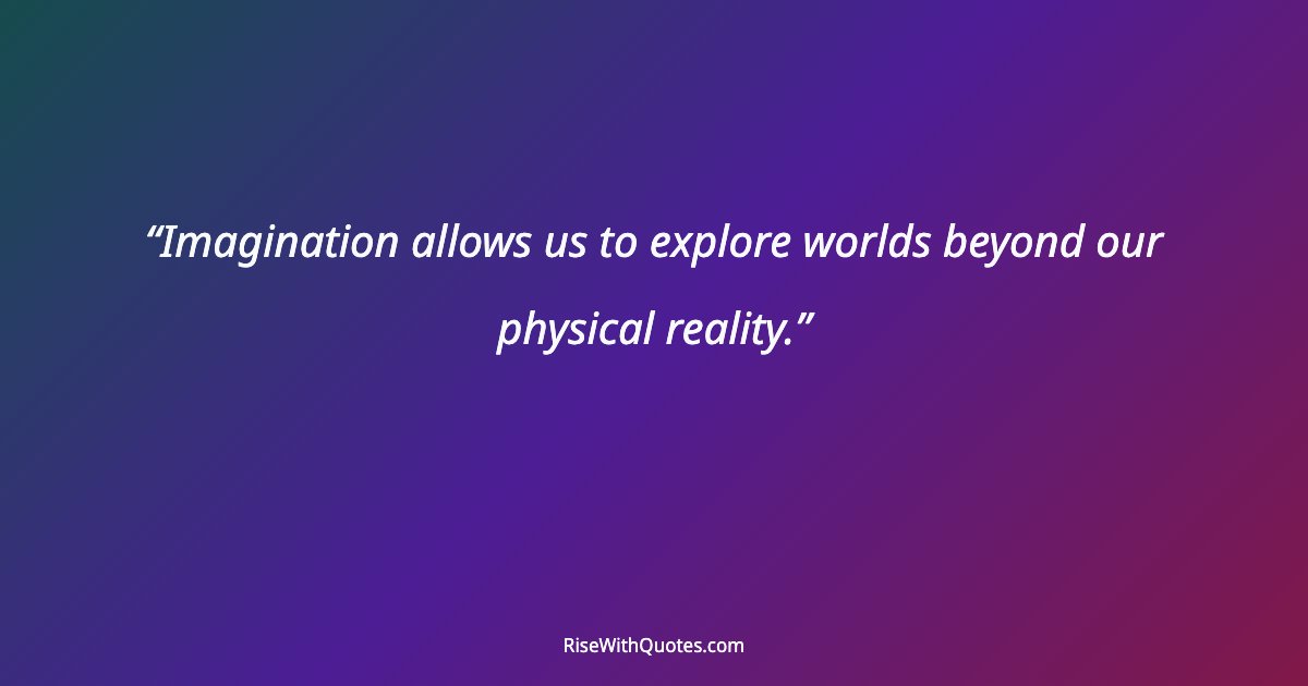 Imagination allows us to explore worlds beyond our physical reality.