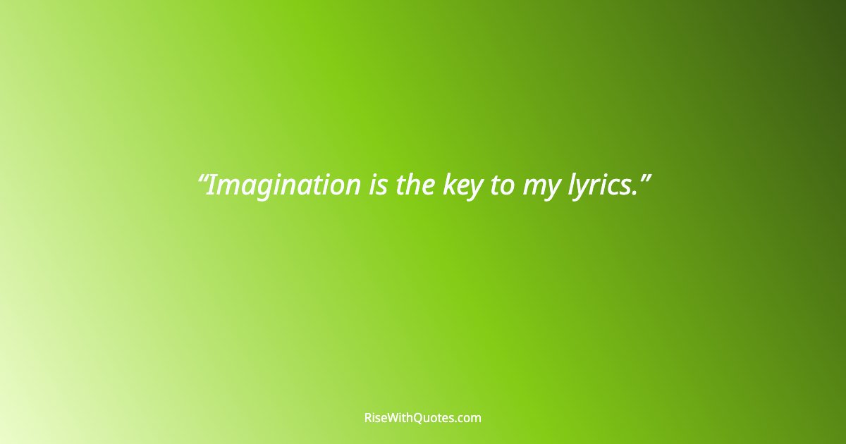 Imagination is the key to my lyrics.
