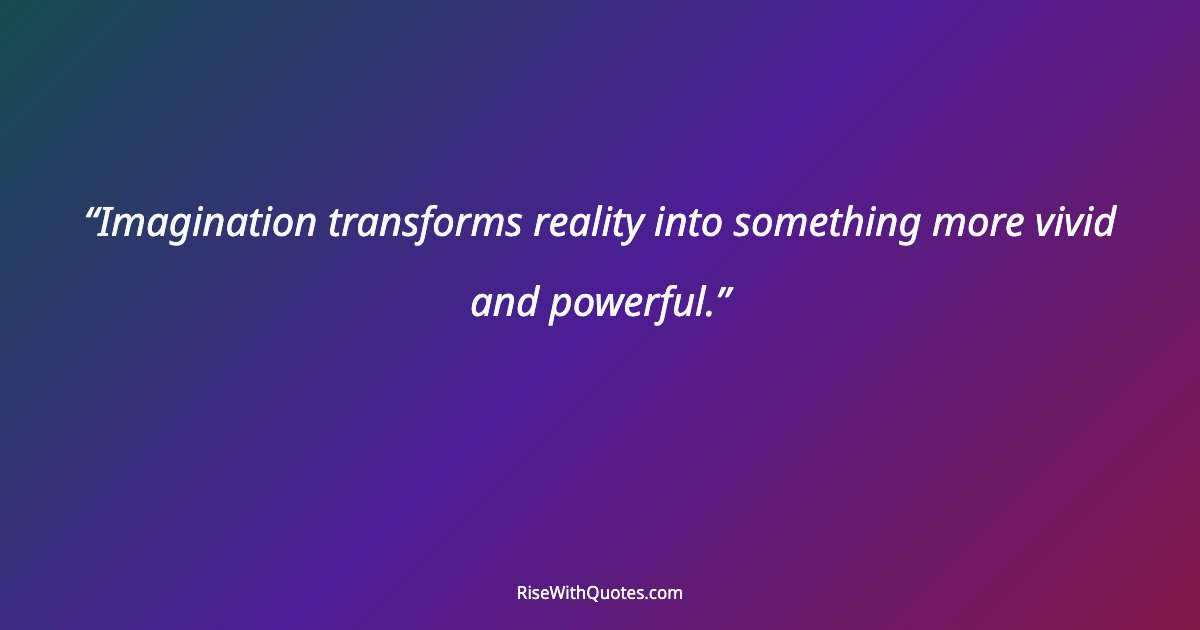Imagination transforms reality into something more vivid and powerful.