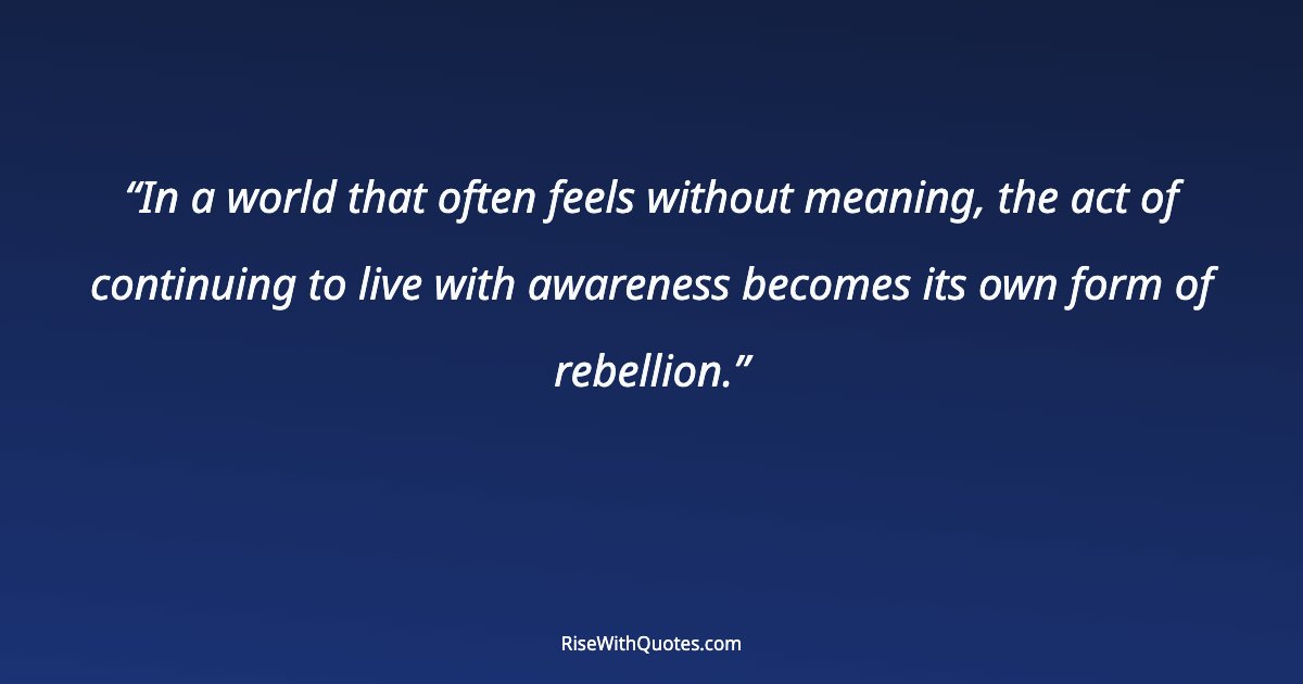 In a world that often feels without meaning, the act of continuing to live with awareness becomes its own form of rebellion.