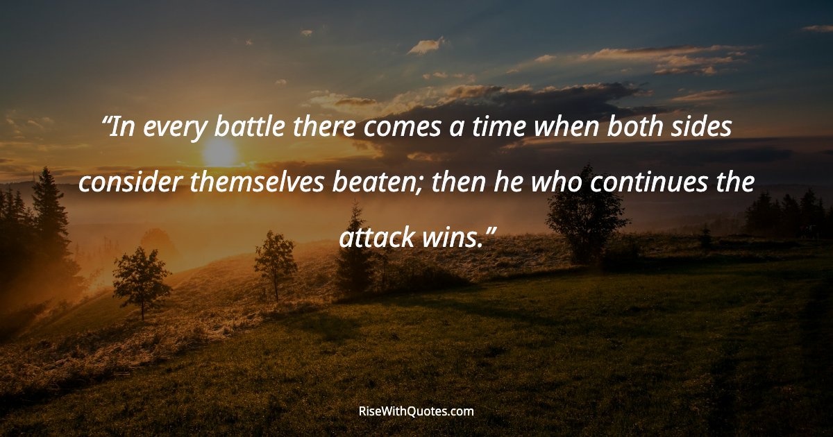 In every battle there comes a time when both sides consider themselves beaten; then he who continues the attack wins.