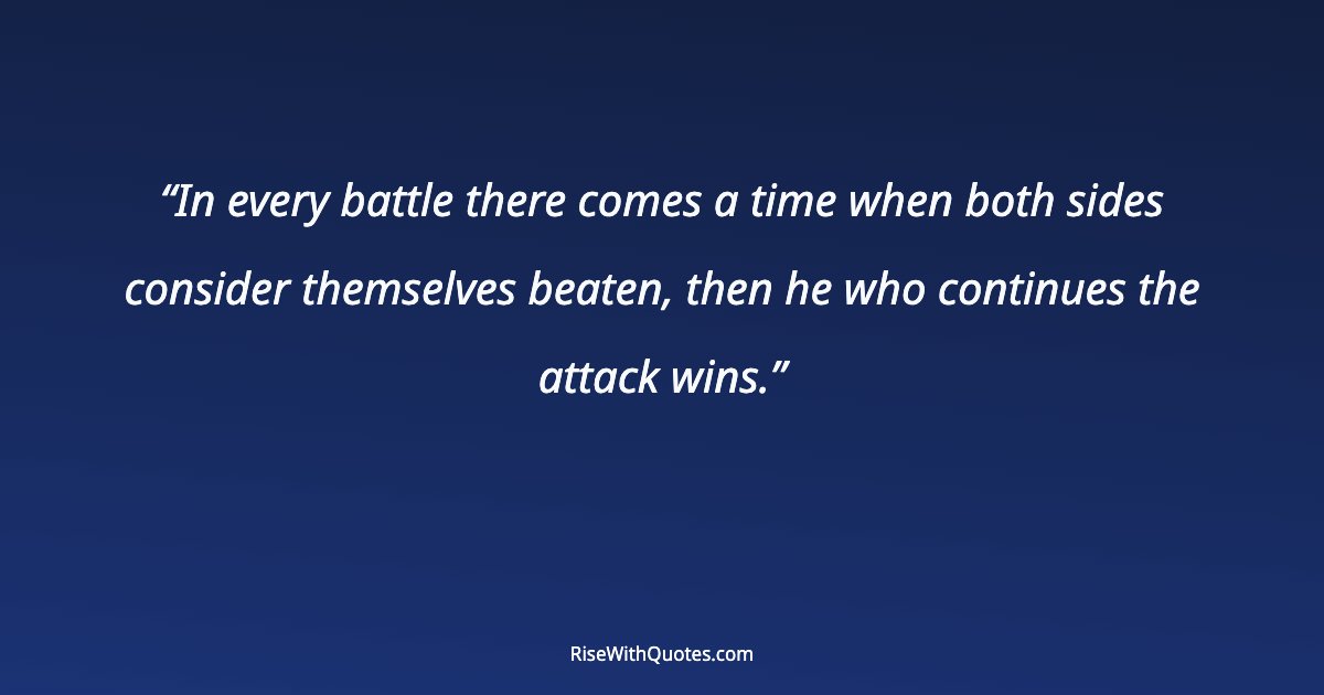 In every battle there comes a time when both sides consider themselves beaten, then he who continues the attack wins.