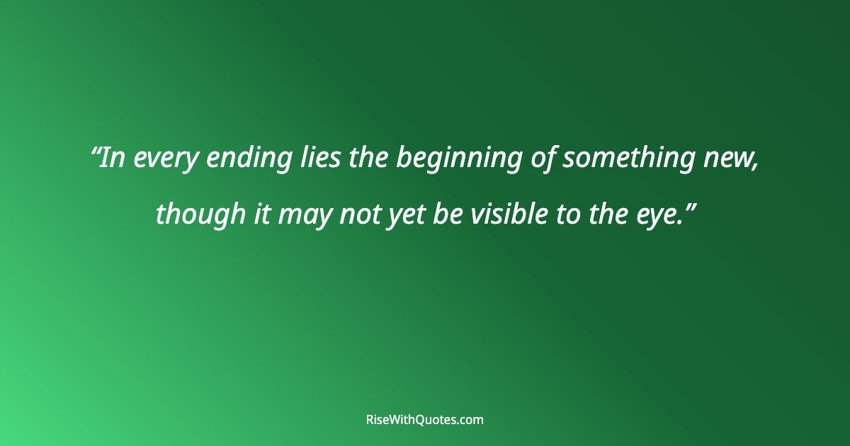 In every ending lies the beginning of something new, though it may not yet be visible to the eye.