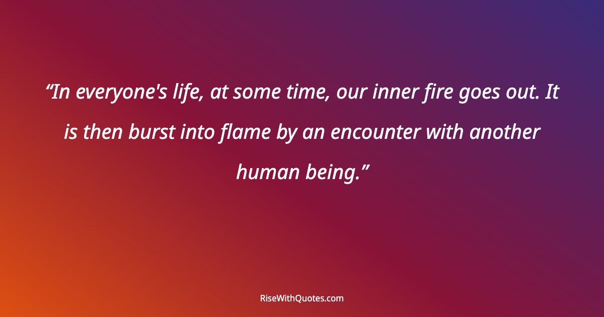 In everyone's life, at some time, our inner fire goes out. It is then burst into flame by an encounter with another human being.