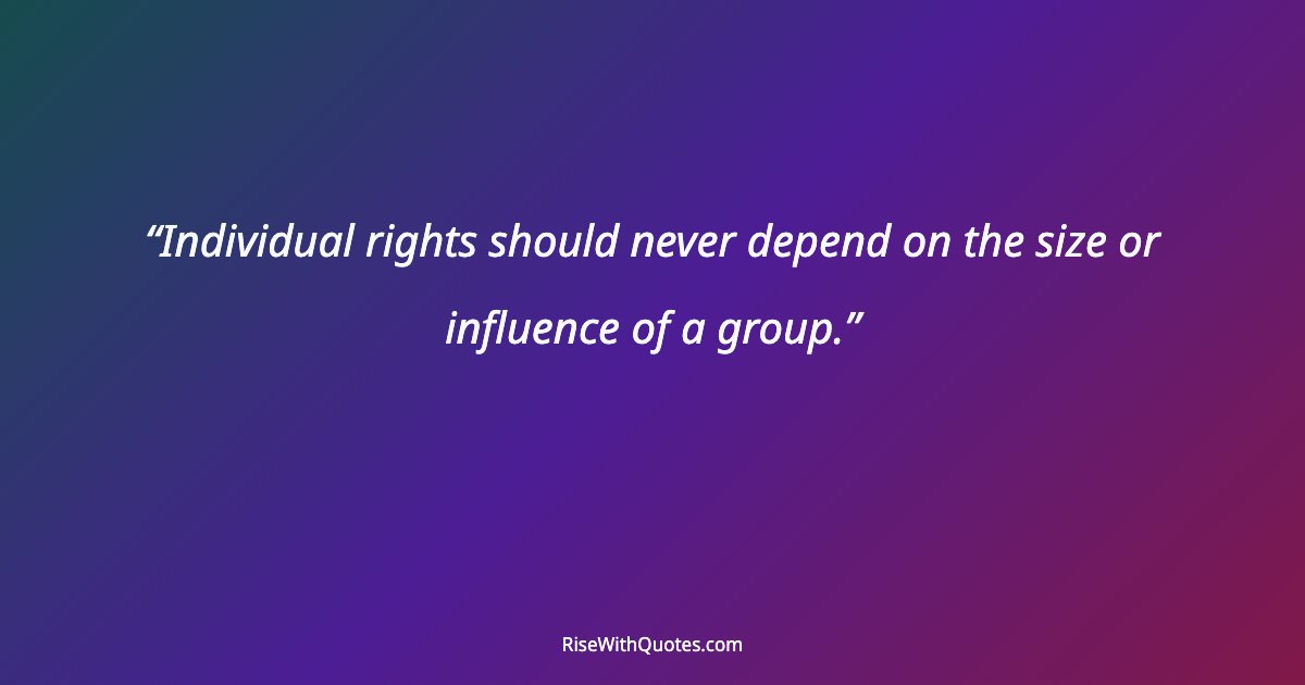 Individual rights should never depend on the size or influence of a group.