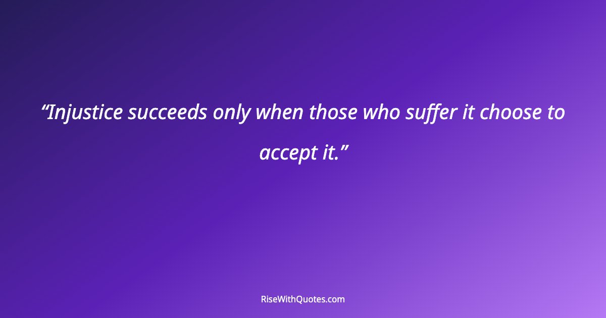 Injustice succeeds only when those who suffer it choose to accept it.
