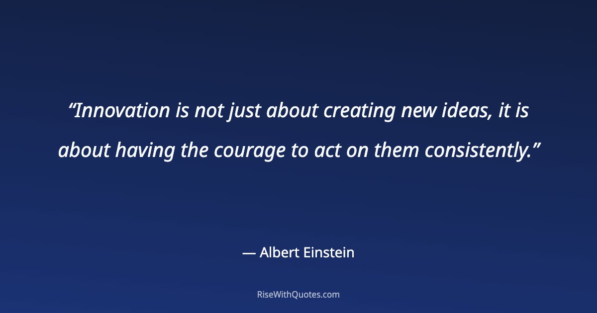 Innovation is not just about creating new ideas, it is about having the courage to act on them consistently.