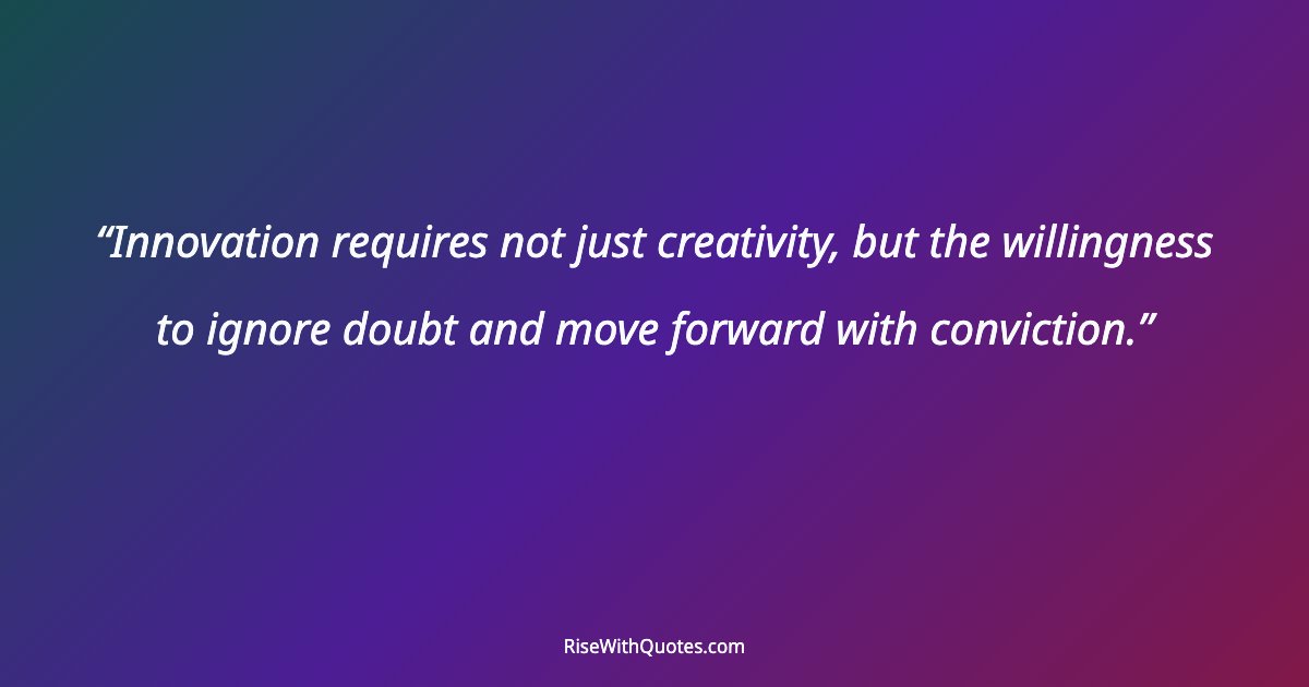 Innovation requires not just creativity, but the willingness to ignore doubt and move forward with conviction.