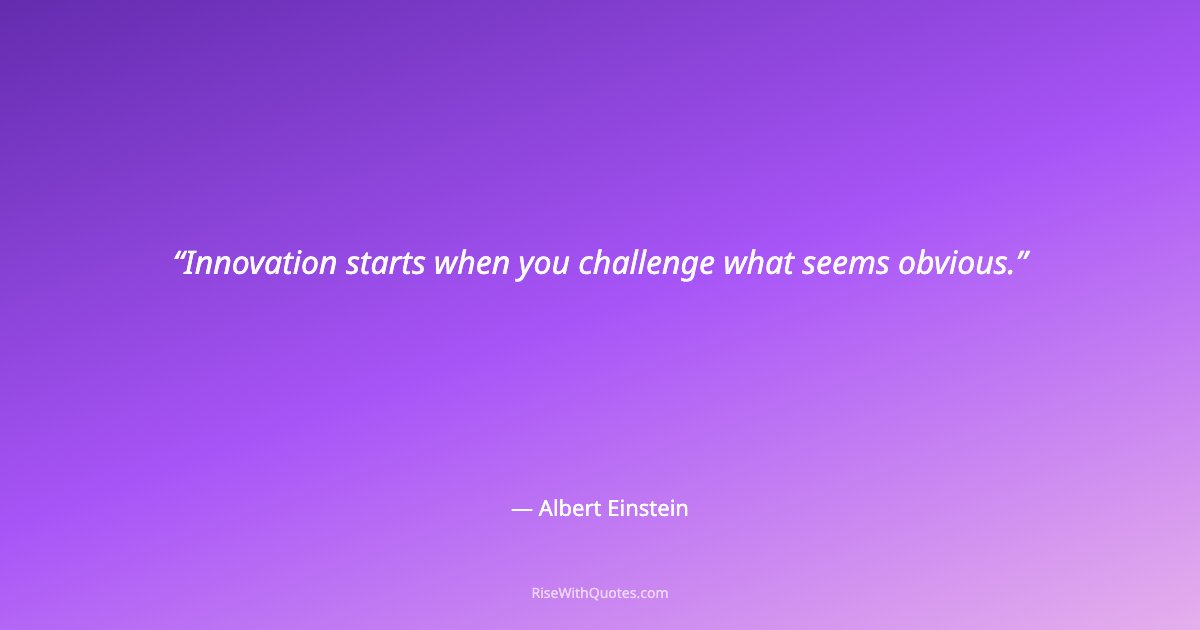 Innovation starts when you challenge what seems obvious.