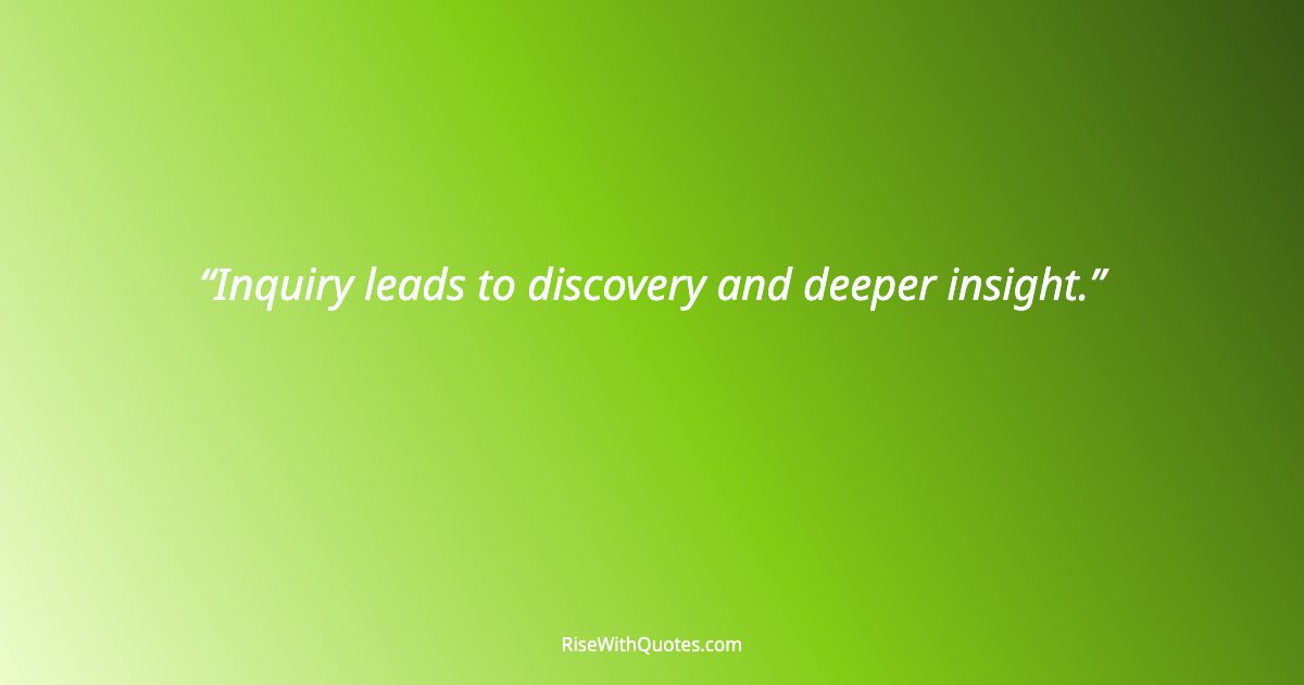Inquiry leads to discovery and deeper insight.