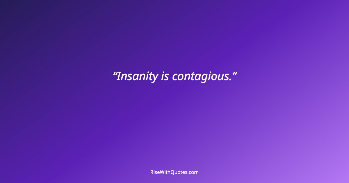 Insanity is contagious.