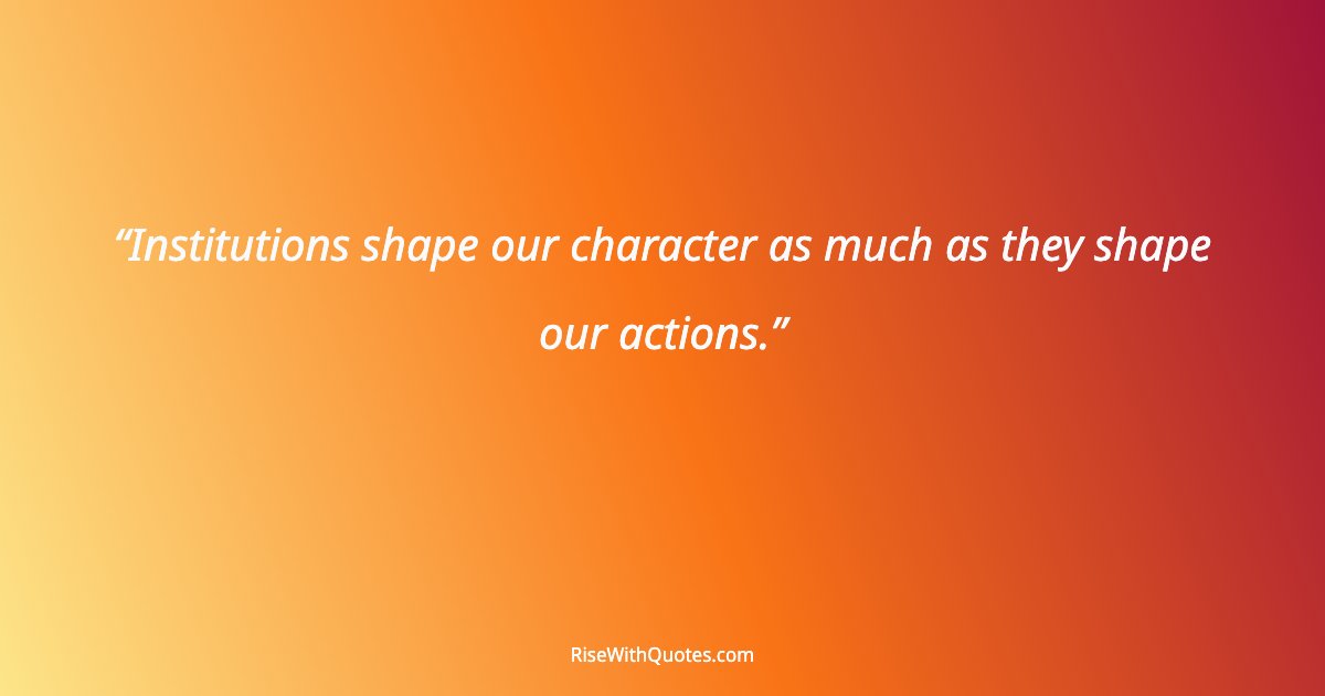 Institutions shape our character as much as they shape our actions.