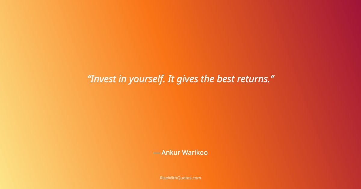 Invest in yourself. It gives the best returns.