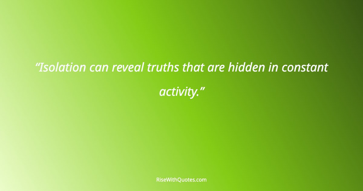 Isolation can reveal truths that are hidden in constant activity.