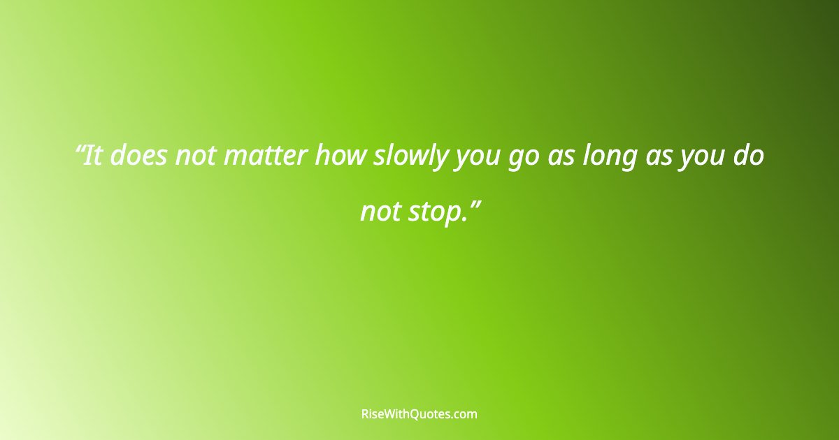 It does not matter how slowly you go as long as you do not stop.