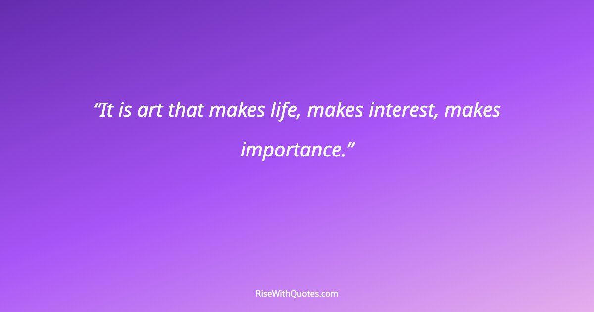 It is art that makes life, makes interest, makes importance.