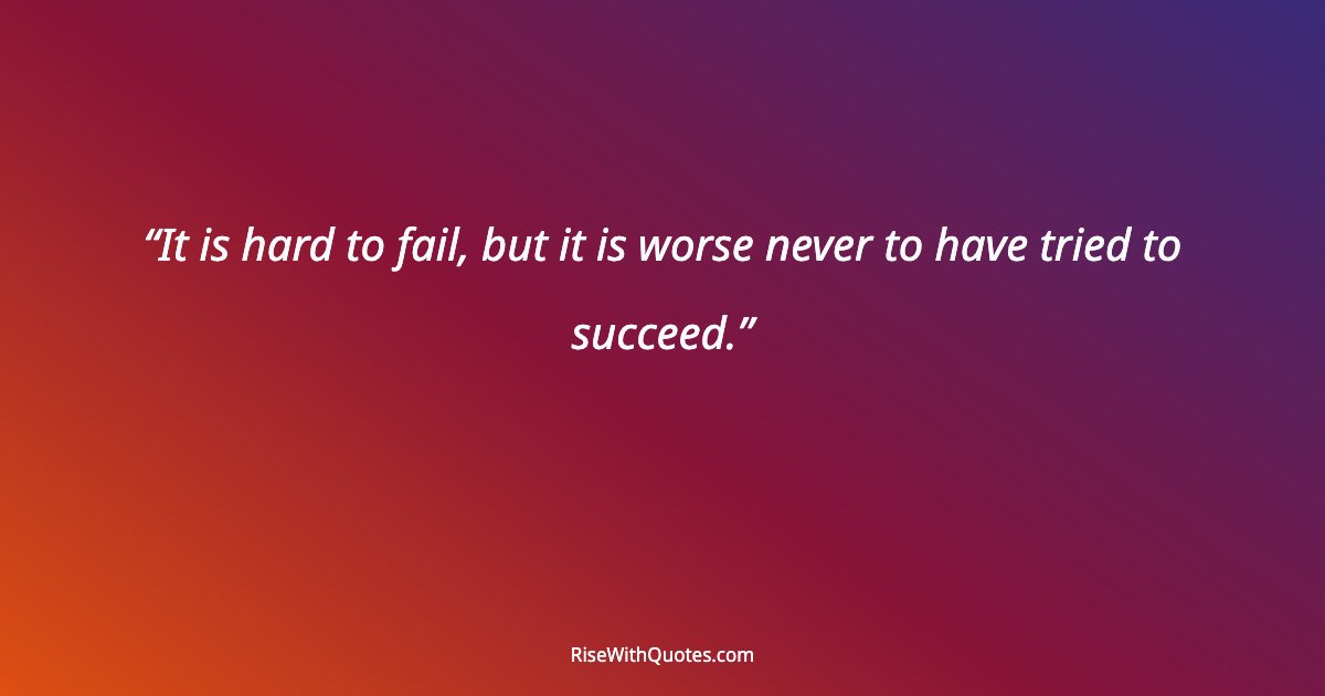 It is hard to fail, but it is worse never to have tried to succeed.