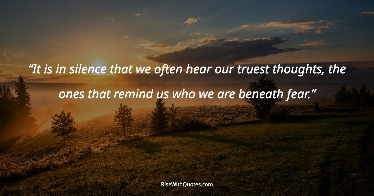 It is in silence that we often hear our truest thoughts, the ones that remind us who we are beneath fear.